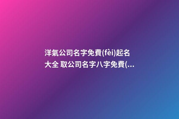 洋氣公司名字免費(fèi)起名大全 取公司名字八字免費(fèi),起名之家-第1張-公司起名-玄機(jī)派